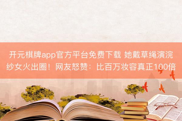 开元棋牌app官方平台免费下载 她戴草绳演浣纱女火出圈！网友怒赞：比百万妆容真正100倍