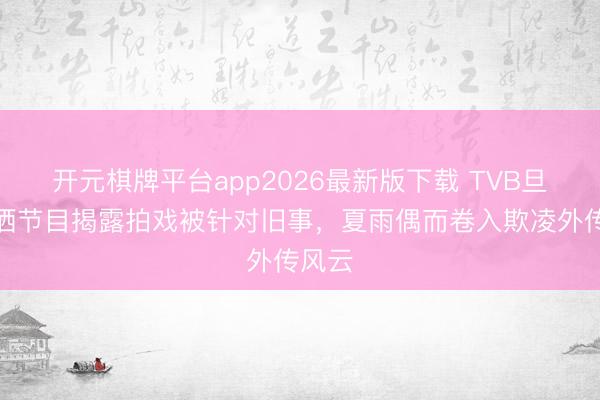 开元棋牌平台app2026最新版下载 TVB旦角泪洒节目揭露拍戏被针对旧事，夏雨偶而卷入欺凌外传风云