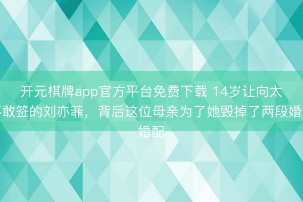 开元棋牌app官方平台免费下载 14岁让向太不敢签的刘亦菲，背后这位母亲为了她毁掉了两段婚配