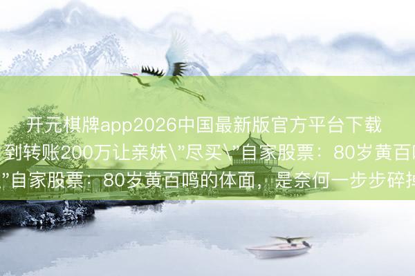 开元棋牌app2026中国最新版官方平台下载 从捧红周润发张国荣，到转账200万让亲妹＂尽买＂自家股票：80岁黄百鸣的体面，是奈何一步步碎掉的