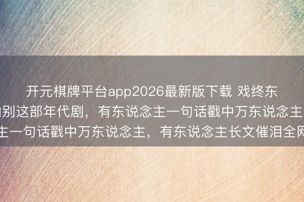 开元棋牌平台app2026最新版下载 戏终东说念主不散！众星发晓喻别这部年代剧，有东说念主一句话戳中万东说念主，有东说念主长文催泪全网