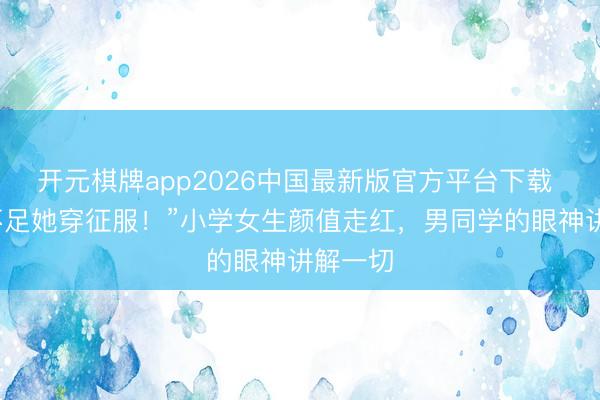 开元棋牌app2026中国最新版官方平台下载 “盛装不足她穿征服!”小学女生颜值走红,男同学的眼神讲解一切
