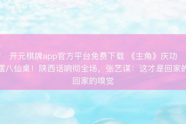 开元棋牌app官方平台免费下载 《主角》庆功宴只摆八仙桌！陕西话响彻全场，张艺谋：这才是回家的嗅觉