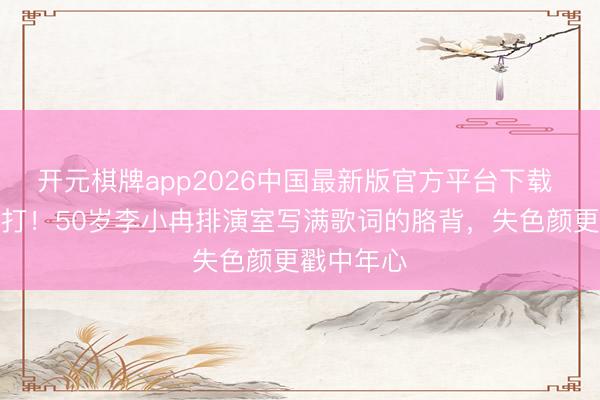开元棋牌app2026中国最新版官方平台下载 素颜也能打！50岁李小冉排演室写满歌词的胳背，失色颜更戳中年心