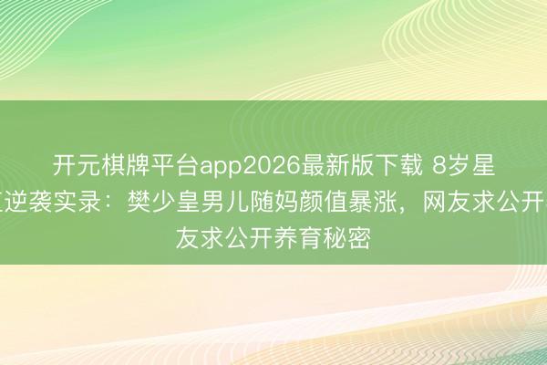 开元棋牌平台app2026最新版下载 8岁星二代颜值逆袭实录：樊少皇男儿随妈颜值暴涨，网友求公开养育秘密