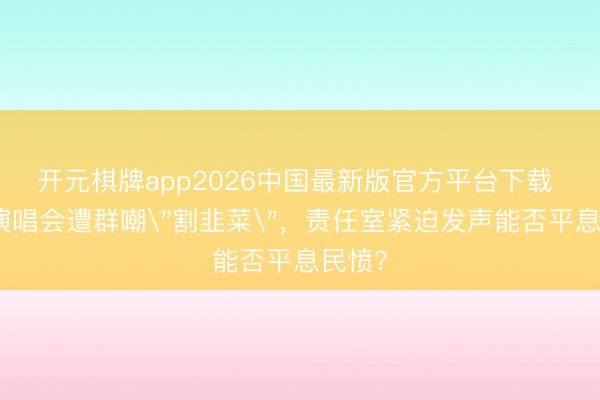开元棋牌app2026中国最新版官方平台下载 谢娜演唱会遭群嘲＂割韭菜＂，责任室紧迫发声能否平息民愤？