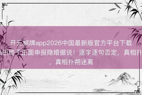 开元棋牌app2026中国最新版官方平台下载 迪丽热巴终于正面申报隐婚据说！逐字逐句否定，真相扑朔迷离