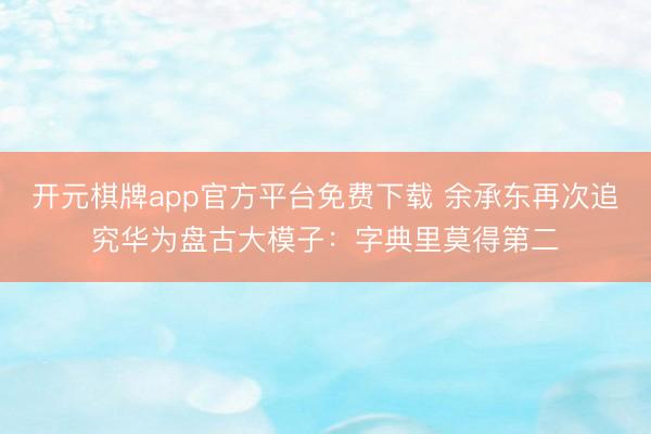 开元棋牌app官方平台免费下载 余承东再次追究华为盘古大模子：字典里莫得第二