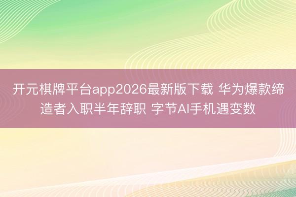 开元棋牌平台app2026最新版下载 华为爆款缔造者入职半年辞职 字节AI手机遇变数