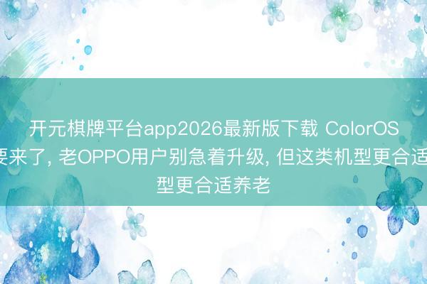 开元棋牌平台app2026最新版下载 ColorOS 17要来了, 老OPPO用户别急着升级, 但这类机型更合适养老