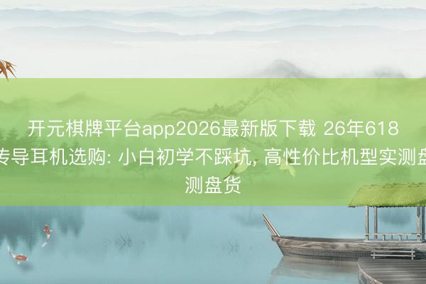 开元棋牌平台app2026最新版下载 26年618骨传导耳机选购: 小白初学不踩坑, 高性价比机型实测盘货