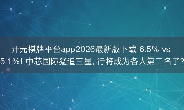 开元棋牌平台app2026最新版下载 6.5% vs 5.1%! 中芯国际猛追三星, 行将成为各人第二名了?