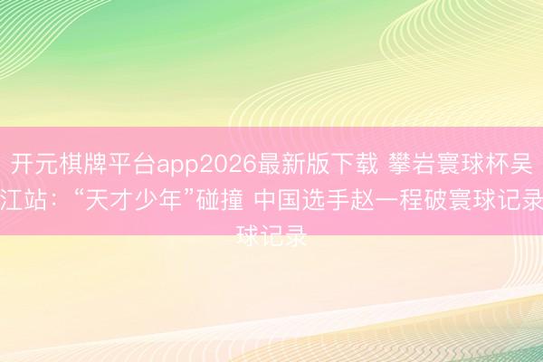 开元棋牌平台app2026最新版下载 攀岩寰球杯吴江站:“天才少年”碰撞 中国选手赵一程破寰球记录
