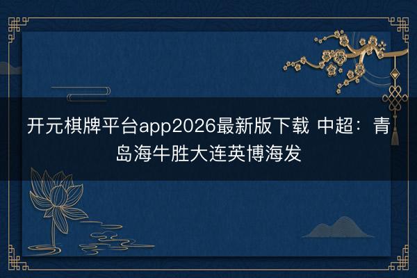 开元棋牌平台app2026最新版下载 中超：青岛海牛胜大连英博海发