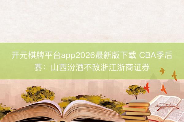 开元棋牌平台app2026最新版下载 CBA季后赛：山西汾酒不敌浙江浙商证券