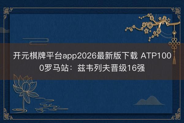 开元棋牌平台app2026最新版下载 ATP1000罗马站：兹韦列夫晋级16强