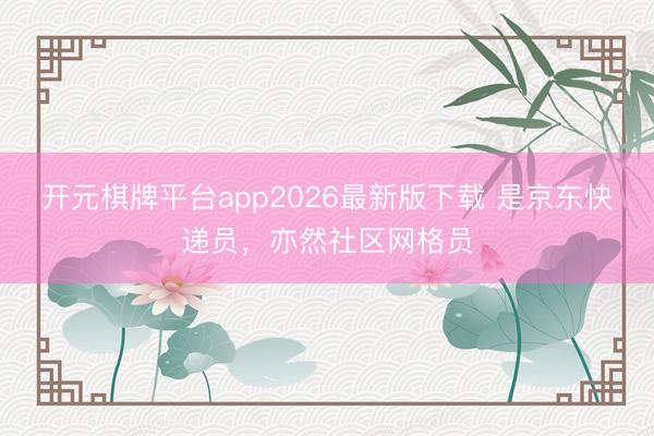 开元棋牌平台app2026最新版下载 是京东快递员，亦然社区网格员