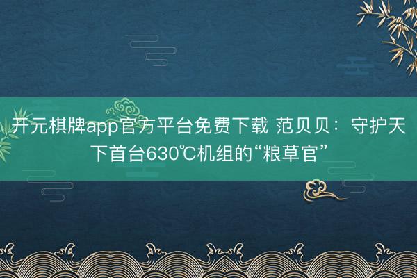 开元棋牌app官方平台免费下载 范贝贝：守护天下首台630℃机组的“粮草官”