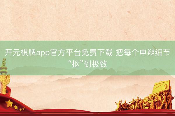 开元棋牌app官方平台免费下载 把每个申辩细节“抠”到极致