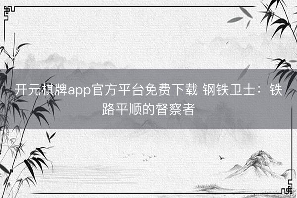 开元棋牌app官方平台免费下载 钢铁卫士：铁路平顺的督察者