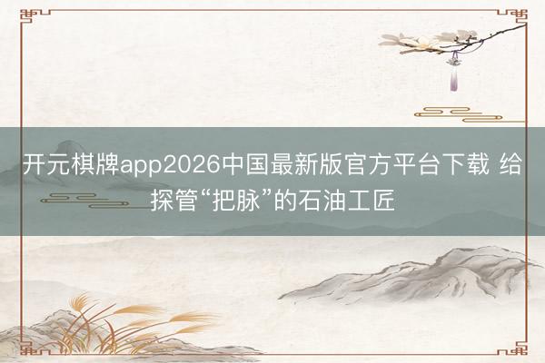 开元棋牌app2026中国最新版官方平台下载 给探管“把脉”的石油工匠