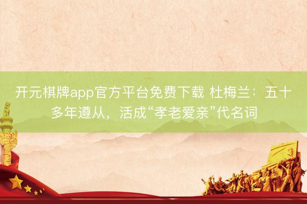 开元棋牌app官方平台免费下载 杜梅兰：五十多年遵从，活成“孝老爱亲”代名词