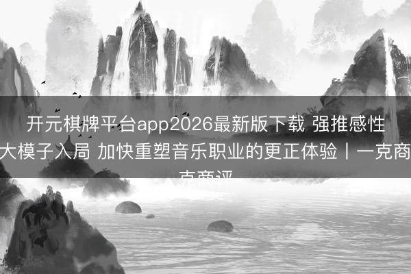 开元棋牌平台app2026最新版下载 强推感性AI大模子入局 加快重塑音乐职业的更正体验丨一克商评