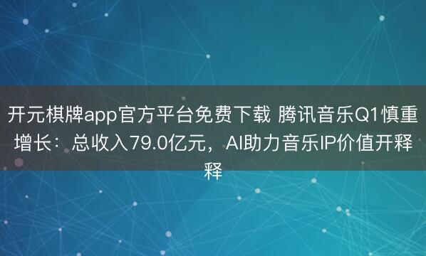 开元棋牌app官方平台免费下载 腾讯音乐Q1慎重增长：总收入79.0亿元，AI助力音乐IP价值开释