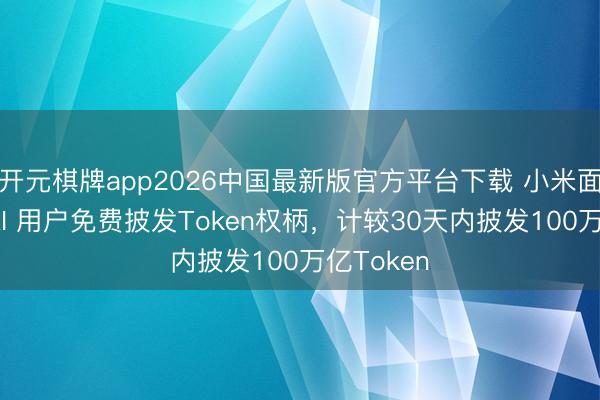 开元棋牌app2026中国最新版官方平台下载 小米面向全国 AI 用户免费披发Token权柄，计较30天内披发100万亿Token