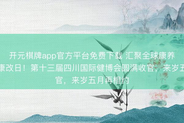 开元棋牌app官方平台免费下载 汇聚全球康养,共筑健康改日!第十三届四川国际健博会圆满收官,来岁五月再相约