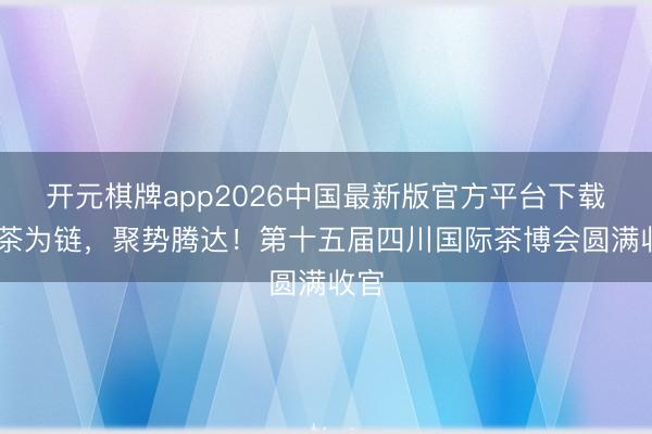 开元棋牌app2026中国最新版官方平台下载 以茶为链，聚势腾达！第十五届四川国际茶博会圆满收官