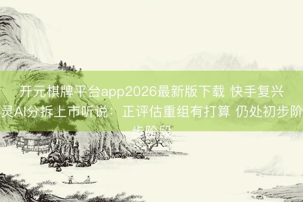 开元棋牌平台app2026最新版下载 快手复兴可灵AI分拆上市听说：正评估重组有打算 仍处初步阶段