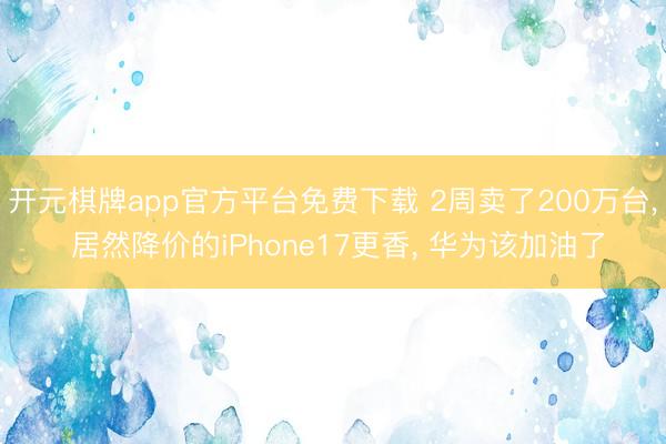 开元棋牌app官方平台免费下载 2周卖了200万台, 居然降价的iPhone17更香, 华为该加油了