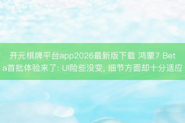 开元棋牌平台app2026最新版下载 鸿蒙7 Beta首批体验来了: UI险些没变, 细节方面却十分适应