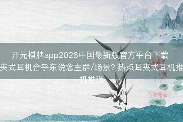 开元棋牌app2026中国最新版官方平台下载 耳夹式耳机合乎东说念主群/场景? 热点耳夹式耳机推选