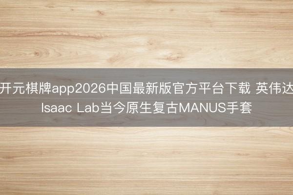 开元棋牌app2026中国最新版官方平台下载 英伟达Isaac Lab当今原生复古MANUS手套