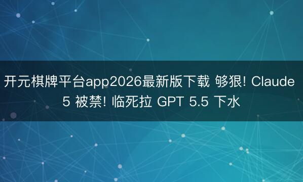 开元棋牌平台app2026最新版下载 够狠! Claude 5 被禁! 临死拉 GPT 5.5 下水