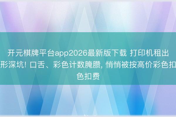 开元棋牌平台app2026最新版下载 打印机租出隐形深坑! 口舌、彩色计数腌臜, 悄悄被按高价彩色扣费