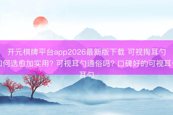 开元棋牌平台app2026最新版下载 可视掏耳勺如何选愈加实用? 可视耳勺通俗吗? 口碑好的可视耳勺
