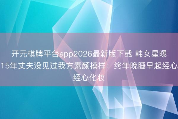开元棋牌平台app2026最新版下载 韩女星曝成婚15年丈夫没见过我方素颜模样：终年晚睡早起经心化妆