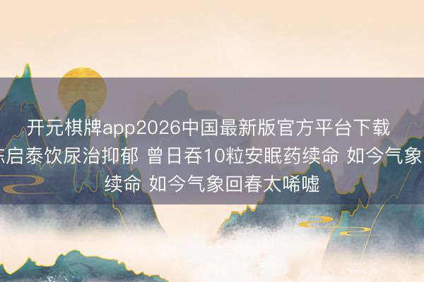 开元棋牌app2026中国最新版官方平台下载 61岁港星陈启泰饮尿治抑郁 曾日吞10粒安眠药续命 如今气象回春太唏嘘