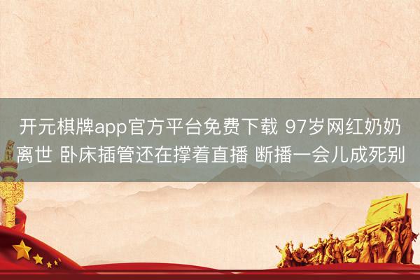 开元棋牌app官方平台免费下载 97岁网红奶奶离世 卧床插管还在撑着直播 断播一会儿成死别