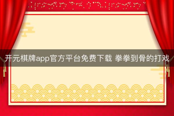开元棋牌app官方平台免费下载 拳拳到骨的打戏