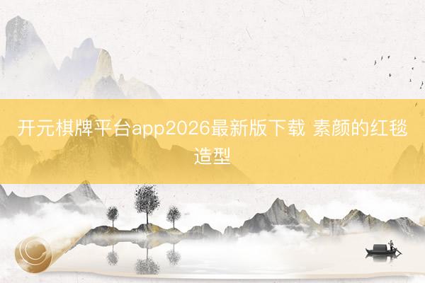 开元棋牌平台app2026最新版下载 素颜的红毯造型