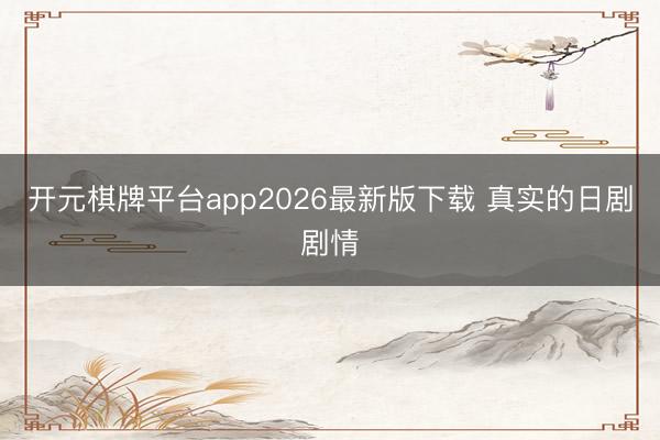 开元棋牌平台app2026最新版下载 真实的日剧剧情