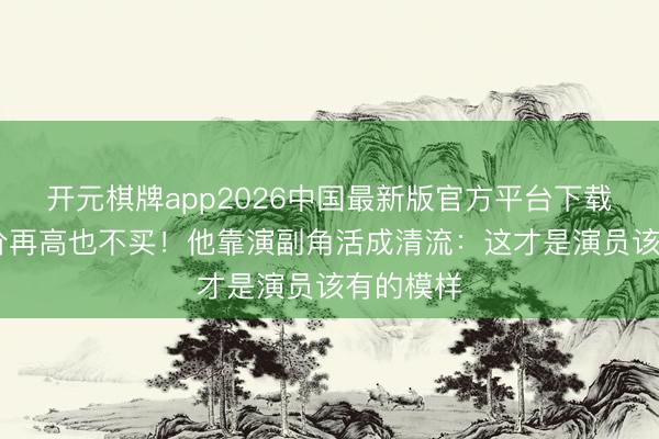 开元棋牌app2026中国最新版官方平台下载 北京房价再高也不买！他靠演副角活成清流：这才是演员该有的模样