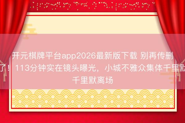 开元棋牌平台app2026最新版下载 别再传删减版了！113分钟实在镜头曝光，小城不雅众集体千里默离场
