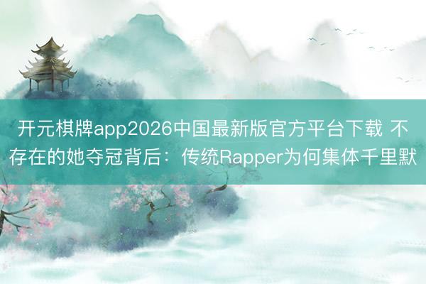 开元棋牌app2026中国最新版官方平台下载 不存在的她夺冠背后:传统Rapper为何集体千里默