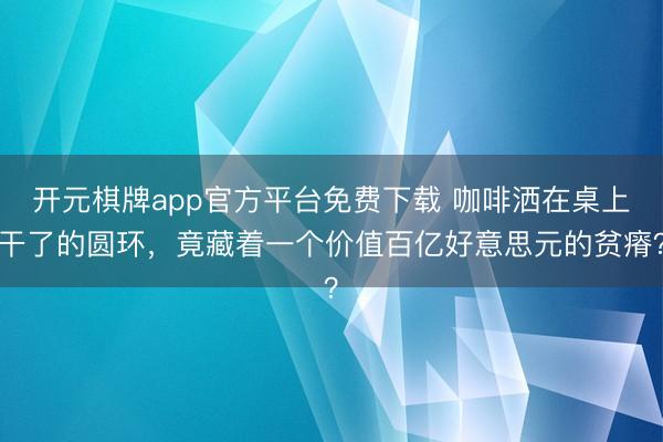 开元棋牌app官方平台免费下载 咖啡洒在桌上干了的圆环，竟藏着一个价值百亿好意思元的贫瘠？