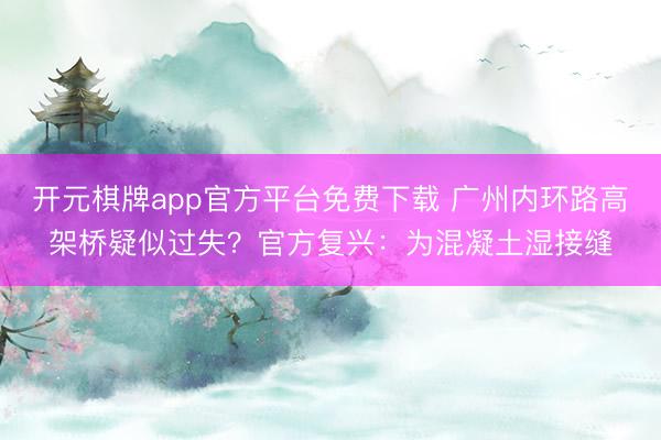 开元棋牌app官方平台免费下载 广州内环路高架桥疑似过失？官方复兴：为混凝土湿接缝